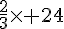 \frac{2}{3}\times   24