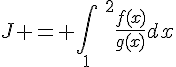 J = \int_{1}\;^{2}\frac{f(x)}{g(x)}dx