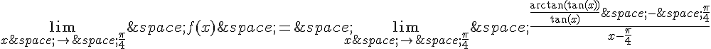 \lim_{x\,\to\,\frac{\pi}{4}}\,f(x)\,=\,\lim_{x\,\to\,\frac{\pi}{4}}\,\frac{\frac{\arctan(\tan(x))}{\tan(x)}\,-\,\frac{\pi}{4}}{x-\frac{\pi}{4}}
