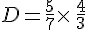 D=\frac{5}{7}\times \,\frac{4}{3}