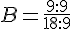 B=\frac{9:9}{18:9}