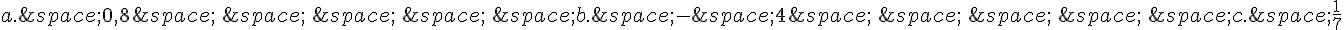 a.\,0,8\,\,\,\,\,\,\,\,\,b.\,-\,4\,\,\,\,\,\,\,\,\,c.\,\frac{1}{7}