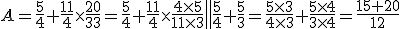  A=\frac{5}{4}+\frac{11}{4}\times    \frac{20}{33}=\frac{5}{4}+\frac{11}{4}\times    \frac{4\times   5}{11\times    3}\=\frac{5}{4}+\frac{5}{3}=\frac{5\times    3}{4 \times    3}+\frac{5 \times    4}{3 \times    4}=\frac{15+20}{12}