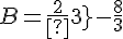 B=\frac{2}{3}-\frac{8}{3}
