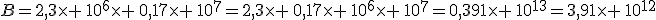 B=2,3\times \,10^6\times \,0,17\times \,10^{7}=2,3\times \,0,17\times \,10^6\times \,10^{7}=0,391\times \,10^{13}=3,91\times \,10^{12}