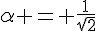 \alpha = \frac{1}{\sqrt{2}}