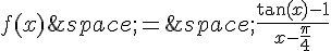 f(x)\,=\,\frac{\tan(x)-1}{x-\frac{\pi}{4}}